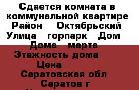 Сдается комната в коммунальной квартире › Район ­  Октябрьский › Улица ­ горпарк › Дом ­ Дома 8 марта › Этажность дома ­ 4 › Цена ­ 5 500 - Саратовская обл., Саратов г. Недвижимость » Квартиры аренда   . Саратовская обл.,Саратов г.